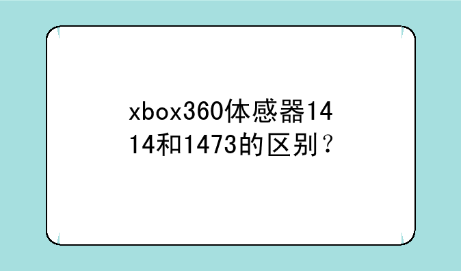 xbox360体感器1414和1473的区别？