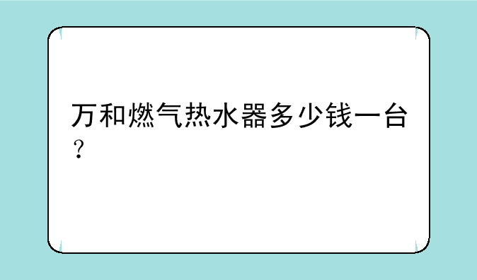 万和燃气热水器多少钱一台？
