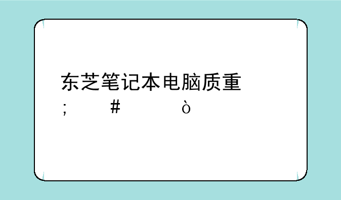 东芝笔记本电脑质量怎么样？
