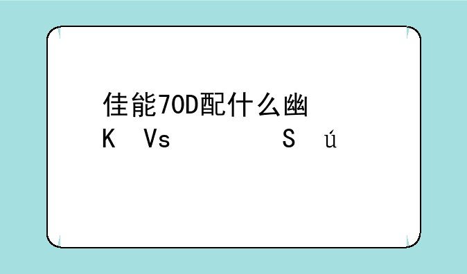 佳能70D配什么广角镜头比较好