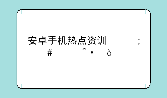 安卓手机热点资讯怎么关闭？