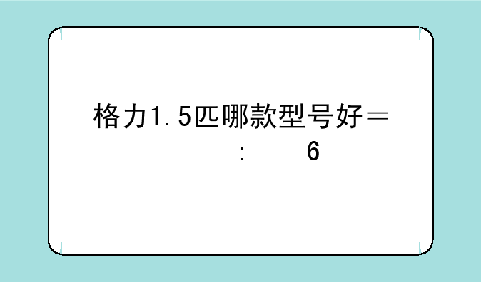 格力1.5匹哪款型号好？求推荐
