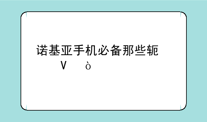 诺基亚手机必备那些软件啊？
