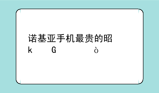诺基亚手机最贵的是多少元？