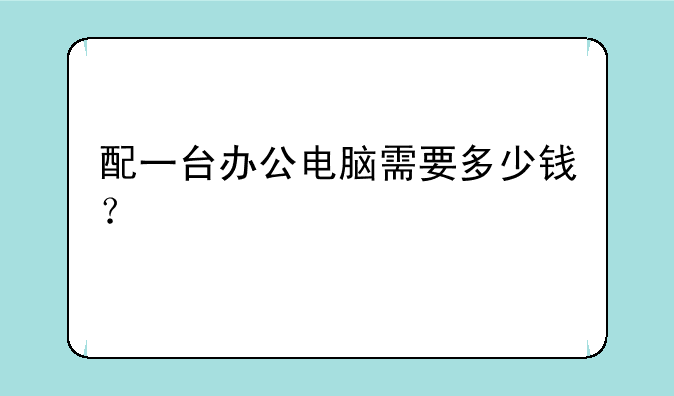 配一台办公电脑需要多少钱？