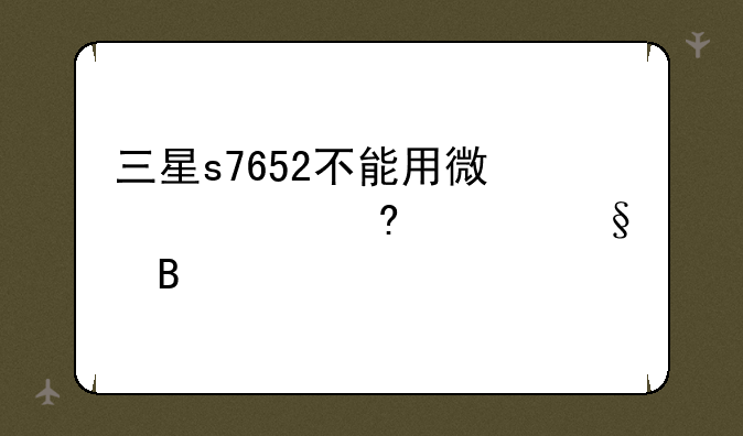 三星s7652不能用微信视屏聊天吗