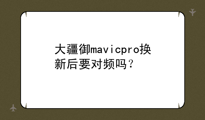 大疆御mavicpro换新后要对频吗？