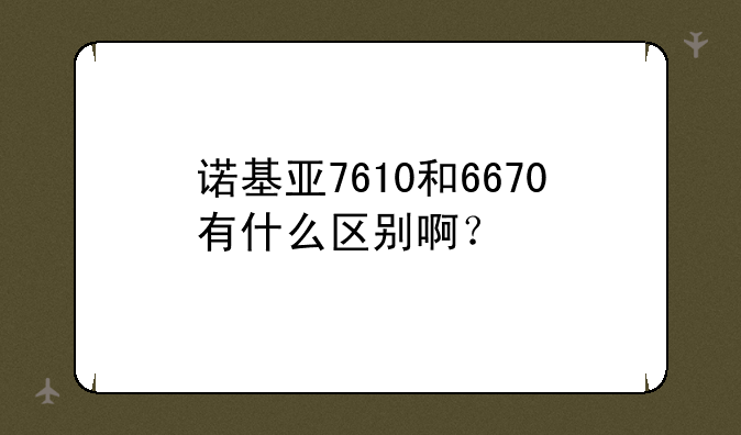 诺基亚7610和6670有什么区别啊？