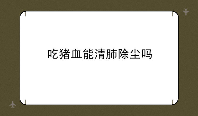 吃猪血能清肺除尘吗