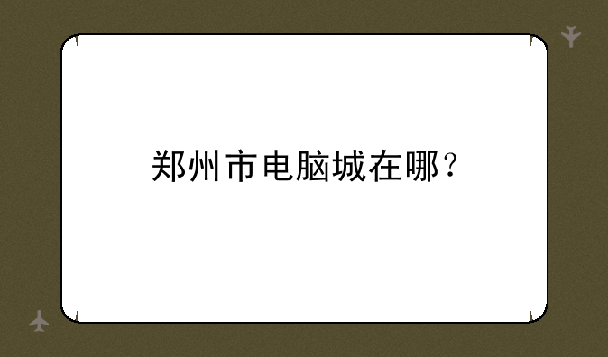 郑州市电脑城在哪？