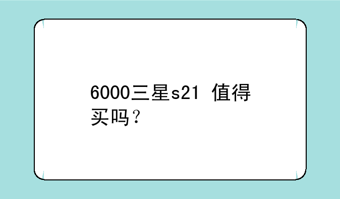 6000三星s21+值得买吗？