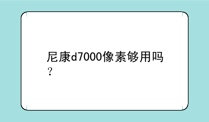 尼康d7000像素够用吗？