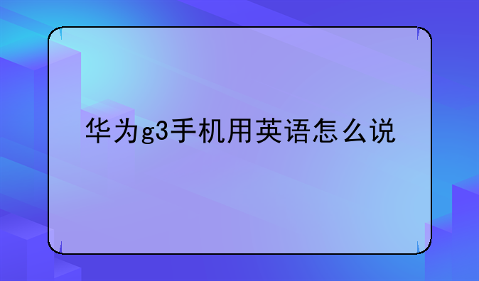 华为g3手机用英语怎么说