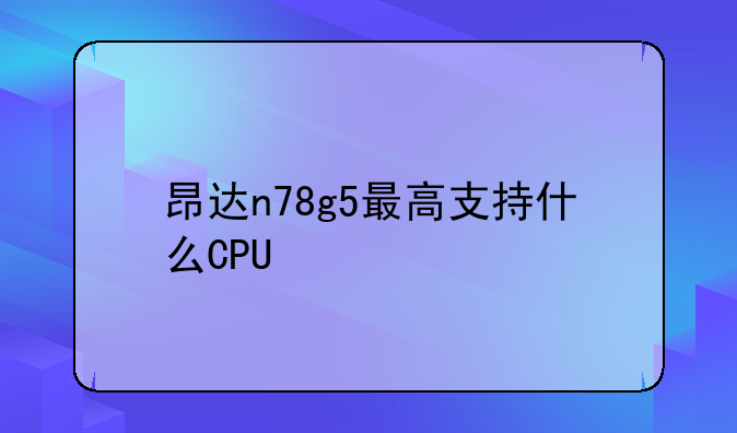 昂达n78g5最高支持什么CPU
