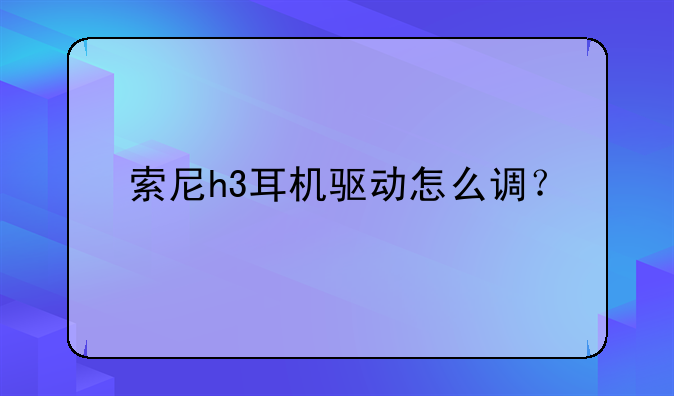 索尼h3耳机驱动怎么调？