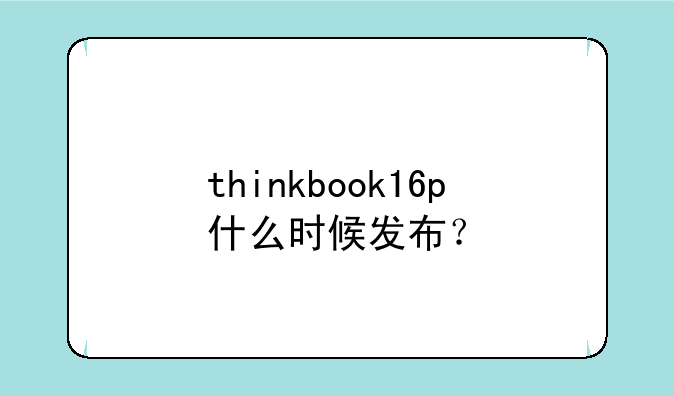 thinkbook16p什么时候发布？