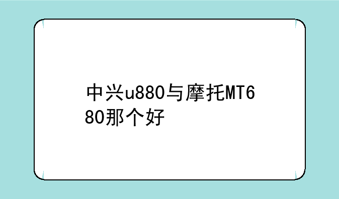 中兴u880与摩托MT680那个好