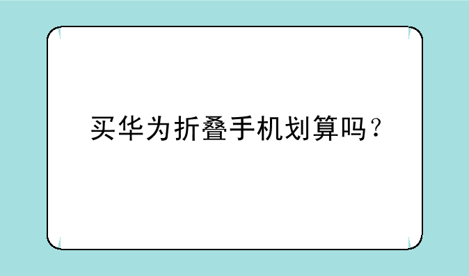 买华为折叠手机划算吗？