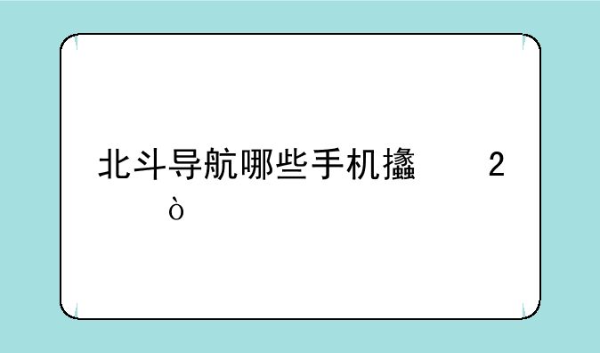北斗导航哪些手机支持？