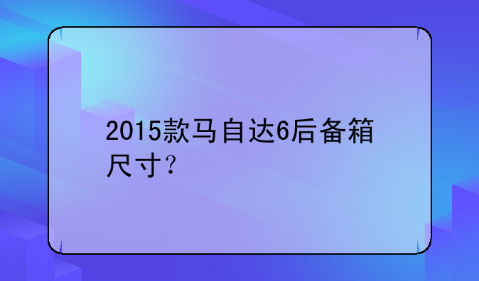 2015款马自达6后备箱尺寸？