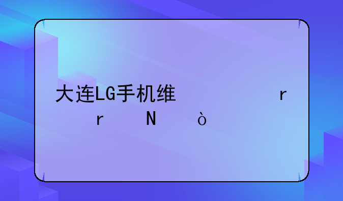 大连LG手机维修地点在哪？