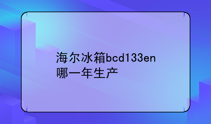 海尔冰箱bcd133en哪一年生产