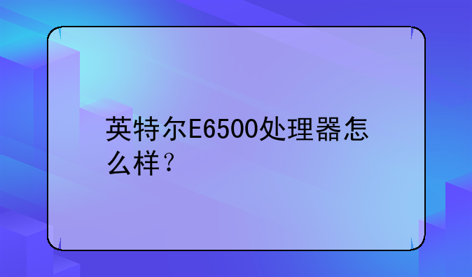 英特尔E6500处理器怎么样？