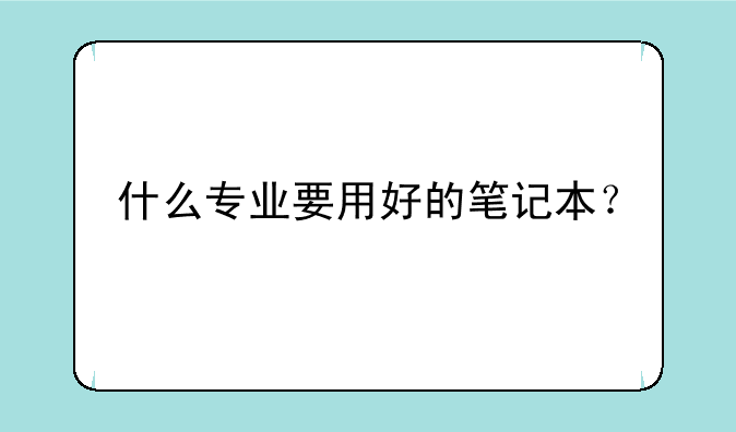 什么专业要用好的笔记本？