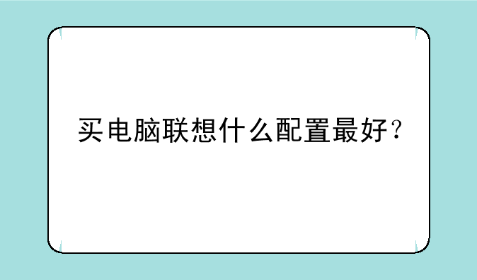 买电脑联想什么配置最好？