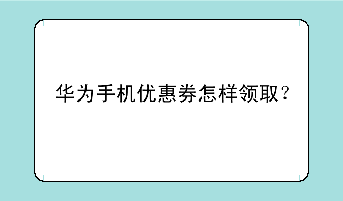 华为手机优惠券怎样领取？