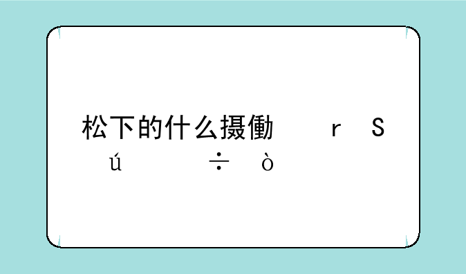 松下的什么摄像机比较好，