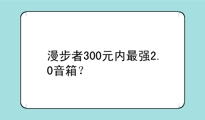 漫步者300元内最强2.0音箱？