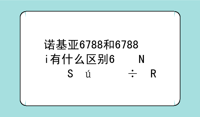 诺基亚6788和6788i有什么区别?哪个比较好用?