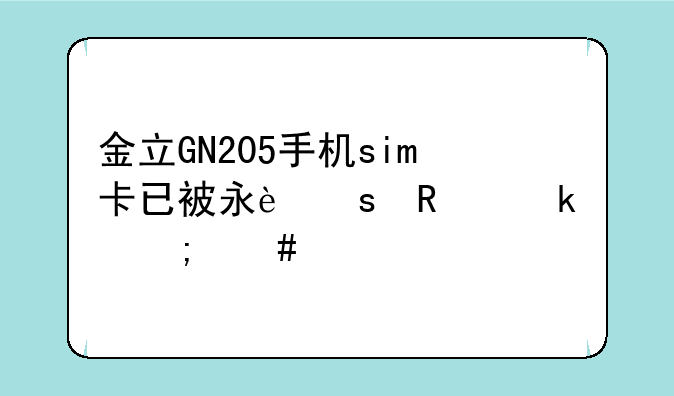 金立GN205手机sim卡已被永远锁定怎么打开？