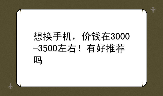 想换手机，价钱在3000-3500左右！有好推荐吗