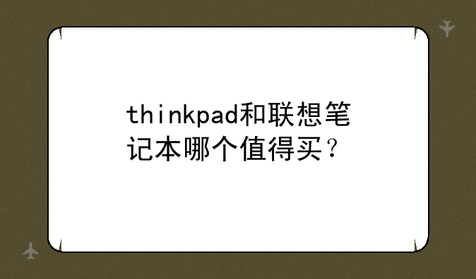 thinkpad和联想笔记本哪个值得买？