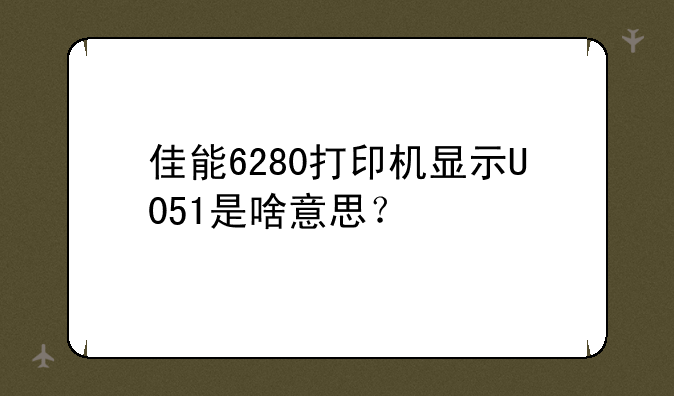佳能6280打印机显示U051是啥意思？
