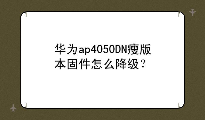 华为ap4050DN瘦版本固件怎么降级？