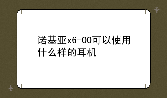 诺基亚x6-00可以使用什么样的耳机