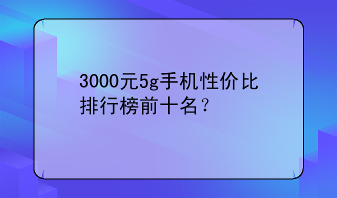 3000元5g手机性价比排行榜前十名？