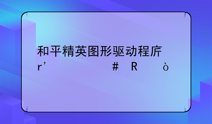 和平精英图形驱动程序有什么用？