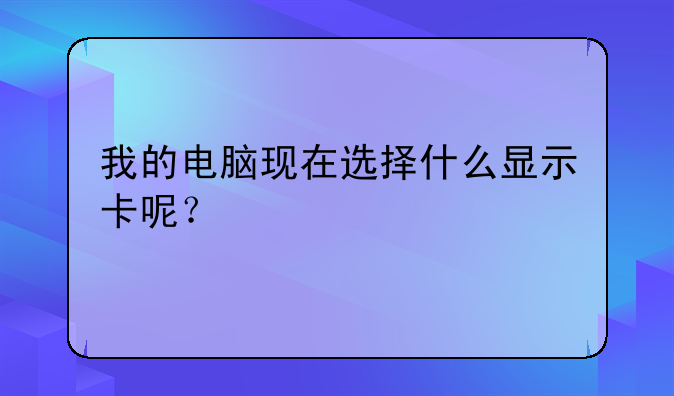 我的电脑现在选择什么显示卡呢？
