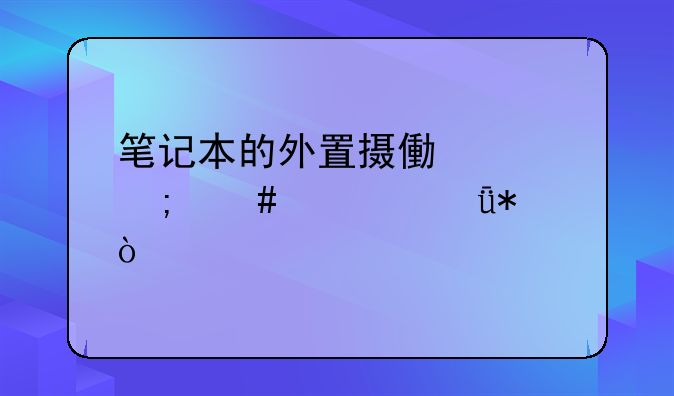 笔记本的外置摄像头怎么转驱动？