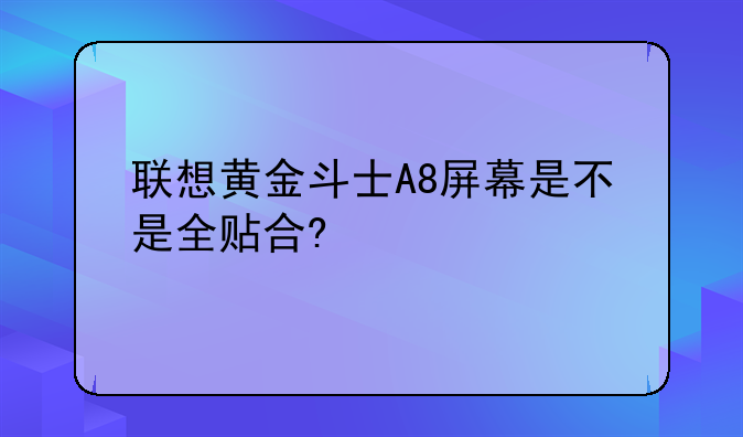 联想黄金斗士A8屏幕是不是全贴合?