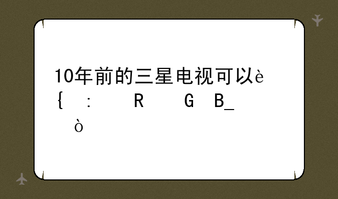 10年前的三星电视可以连接电脑吗？