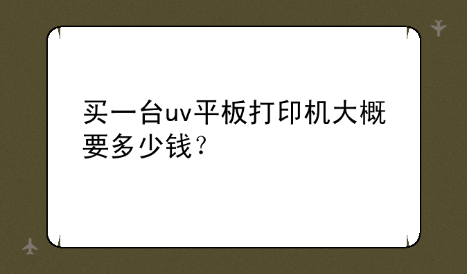 买一台uv平板打印机大概要多少钱？