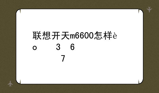 联想开天m6600怎样进行升级硬件配置