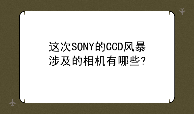 这次SONY的CCD风暴涉及的相机有哪些?