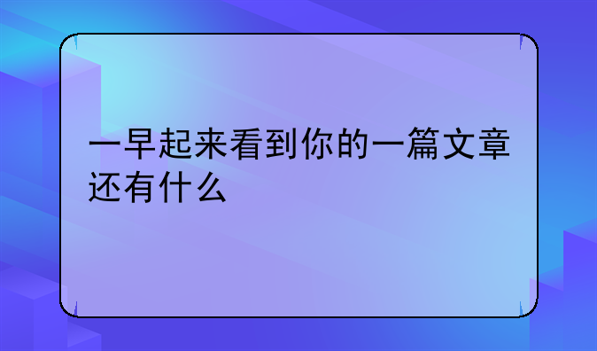 一早起来看到你的一篇文章还有什么