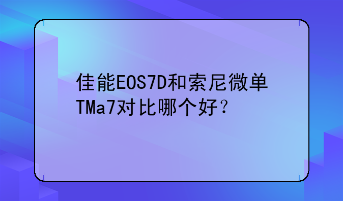 佳能EOS7D和索尼微单TMa7对比哪个好？